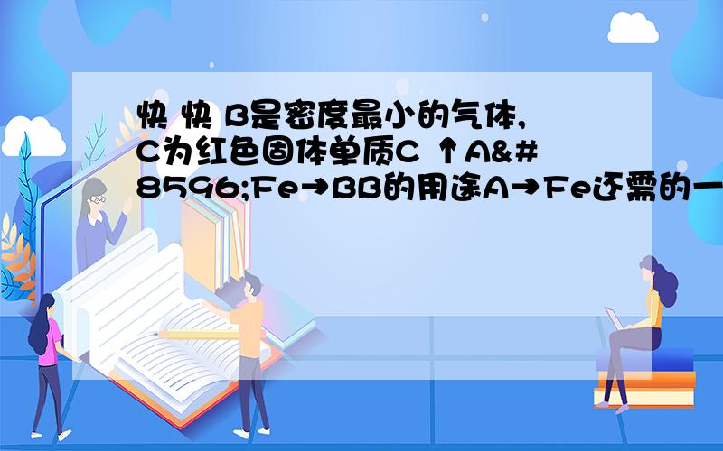 快 快 B是密度最小的气体,C为红色固体单质C ↑A↔Fe→BB的用途A→Fe还需的一种反应物为写出Fe→C的方程式