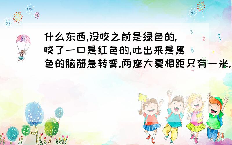 什么东西,没咬之前是绿色的,咬了一口是红色的,吐出来是黑色的脑筋急转弯.两座大夏相距只有一米,一个逃犯想从这一座跳到另一座,他跳过去为什么死了