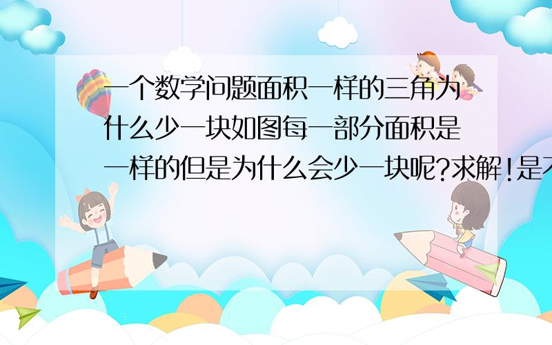 一个数学问题面积一样的三角为什么少一块如图每一部分面积是一样的但是为什么会少一块呢?求解!是不是有什么几何原理呢?