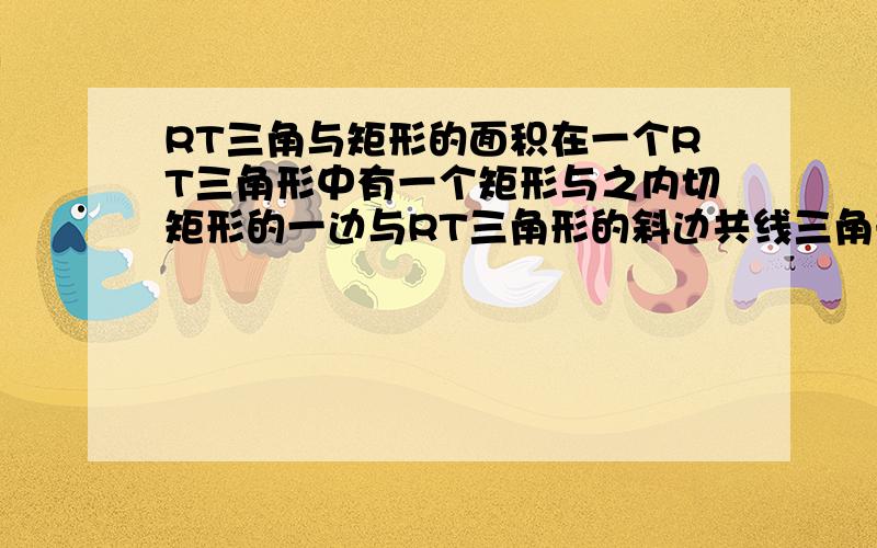 RT三角与矩形的面积在一个RT三角形中有一个矩形与之内切矩形的一边与RT三角形的斜边共线三角形三边长为8,6,10问矩形最大面积为多少?要细致的讲解我的意思是矩形在RT三角形里面