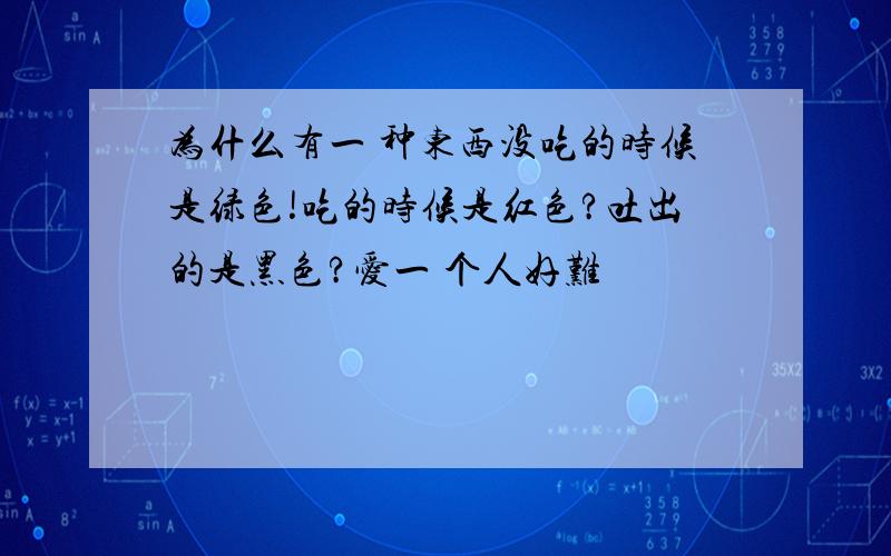 为什么有一 种东西没吃的时候是绿色!吃的时候是红色?吐出的是黑色?爱一 个人好难