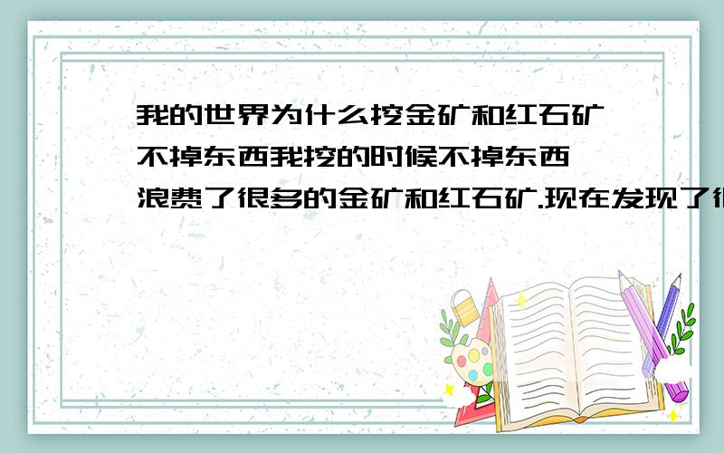 我的世界为什么挖金矿和红石矿不掉东西我挖的时候不掉东西,浪费了很多的金矿和红石矿.现在发现了很多的金矿和红石矿都不敢去挖.难道挖金矿和红石矿讲究概率?