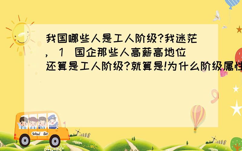 我国哪些人是工人阶级?我迷茫,（1）国企那些人高薪高地位还算是工人阶级?就算是!为什么阶级属性还是工人?（2）还有 工人的 范畴太广了!（3）个体户,私企老板,白领算是民族资产阶级?