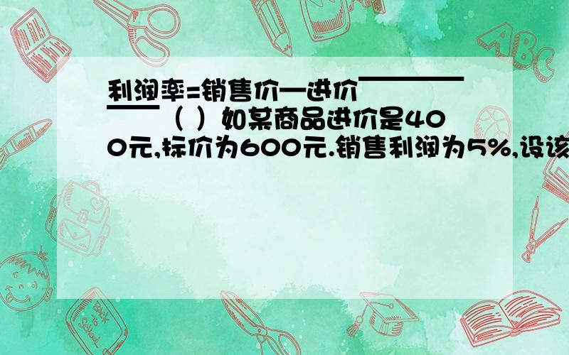 利润率=销售价—进价￣￣￣￣￣￣（ ）如某商品进价是400元,标价为600元.销售利润为5%,设该商品为x折销售,得方程（ ）—400=5%x400