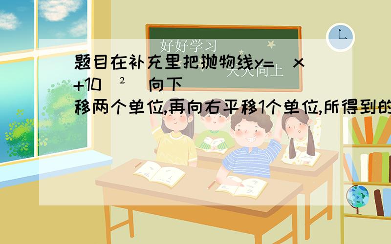 题目在补充里把抛物线y=(x+10）²  向下移两个单位,再向右平移1个单位,所得到的抛物线是（          ）如图示二次函数y=ax²+bx+c图像的一部分,其对称轴为x=-1,且过点（-3,0）,下列说法正确