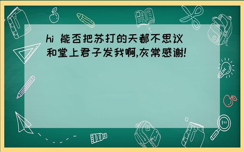 hi 能否把苏打的天都不思议和堂上君子发我啊,灰常感谢!