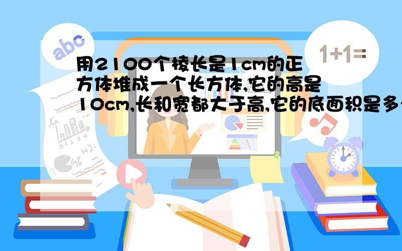 用2100个棱长是1cm的正方体堆成一个长方体,它的高是10cm,长和宽都大于高,它的底面积是多少平方厘米?