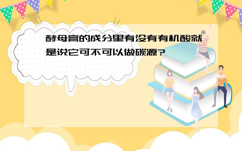 酵母膏的成分里有没有有机酸就是说它可不可以做碳源?