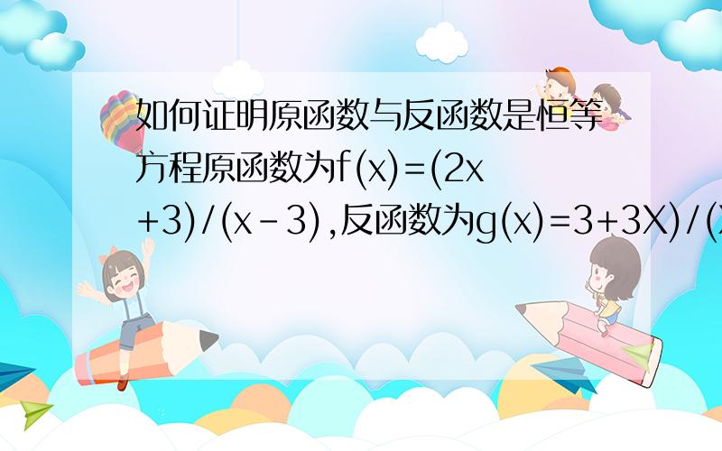 如何证明原函数与反函数是恒等方程原函数为f(x)=(2x+3)/(x-3),反函数为g(x)=3+3X)/(X-2)如何证明他们恒等