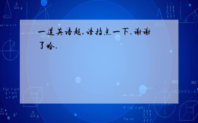 一道英语题,请指点一下.谢谢了哈.