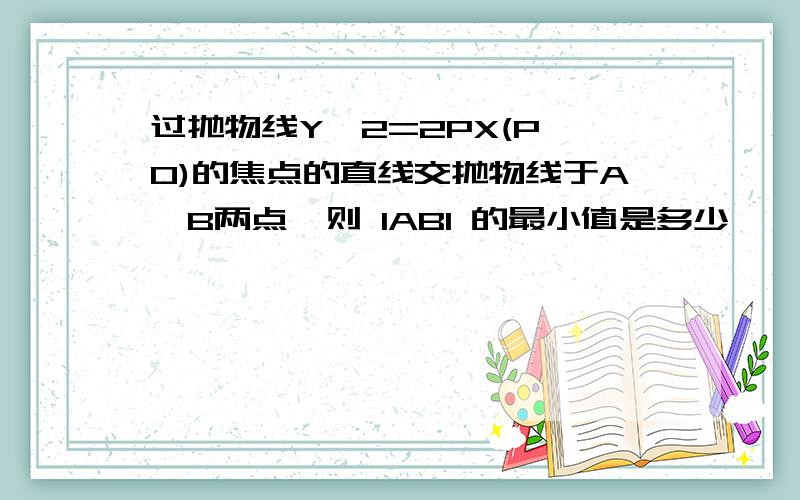 过抛物线Y^2=2PX(P>0)的焦点的直线交抛物线于A,B两点,则 IABI 的最小值是多少