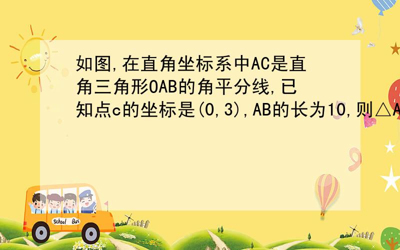 如图,在直角坐标系中AC是直角三角形OAB的角平分线,已知点c的坐标是(0,3),AB的长为10,则△ABC的面积为?