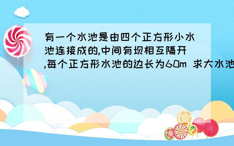 有一个水池是由四个正方形小水池连接成的,中间有坝相互隔开,每个正方形水池的边长为60m 求大水池的周长