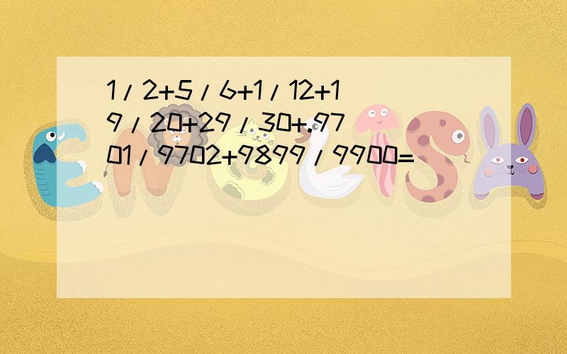 1/2+5/6+1/12+19/20+29/30+.9701/9702+9899/9900=