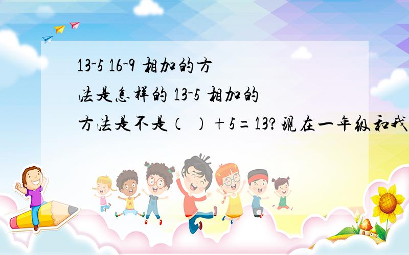 13-5 16-9 相加的方法是怎样的 13-5 相加的方法是不是（ ）+5=13?现在一年级和我上学时太不一样了