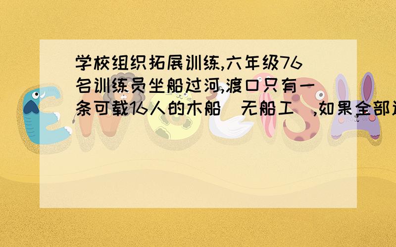 学校组织拓展训练,六年级76名训练员坐船过河,渡口只有一条可载16人的木船（无船工）,如果全部送到对岸至少要用这条木船几次?