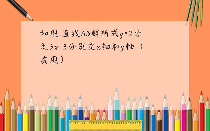 如图,直线AB解析式y=2分之3x-3分别交x轴和y轴（有图）