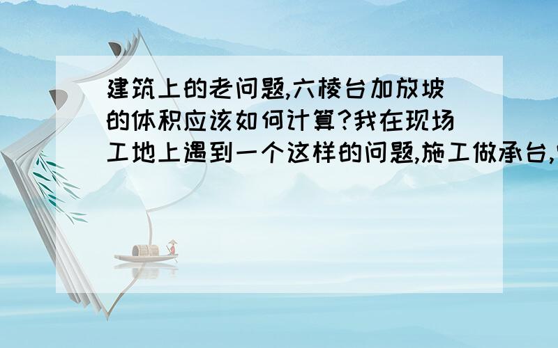 建筑上的老问题,六棱台加放坡的体积应该如何计算?我在现场工地上遇到一个这样的问题,施工做承台,它属于六棱台,隔边相等,即6个边各有3个是相等的,这还好算,关键是它还要放坡60°,这就难