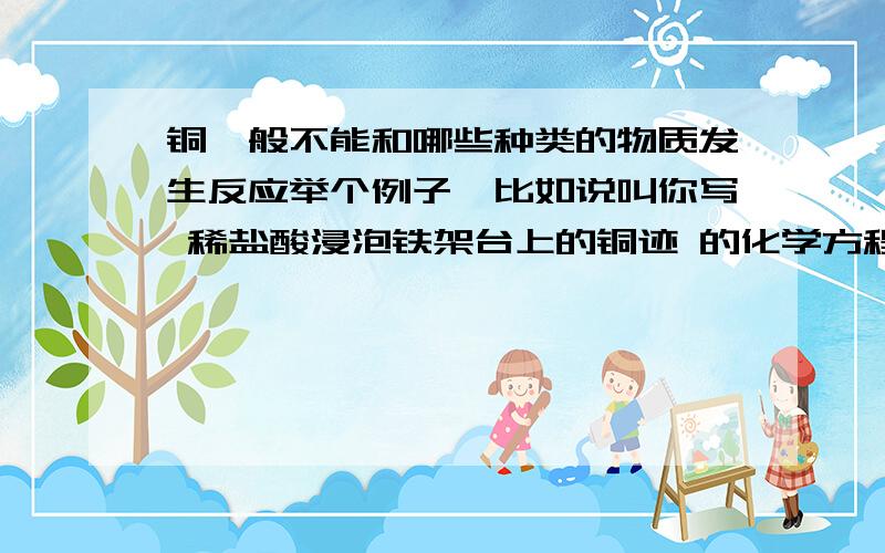 铜一般不能和哪些种类的物质发生反应举个例子,比如说叫你写 稀盐酸浸泡铁架台上的铜迹 的化学方程式,但铜却不能置换出稀盐酸里面的氢,为什么?不是铁架台上的铜迹，是试管上的铜迹，