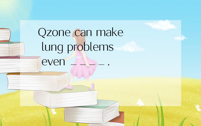 Qzone can make lung problems even ____.