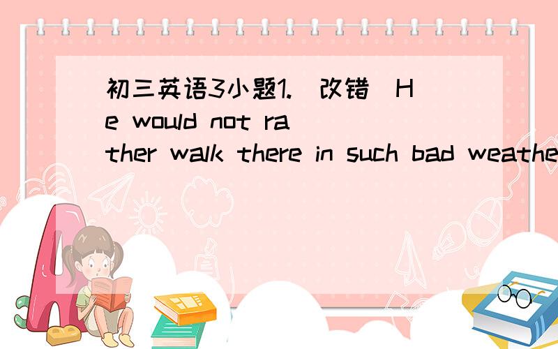 初三英语3小题1.（改错）He would not rather walk there in such bad weather2.Do you have any good friends here?=____you____any good friends here?(这题目哈有问题啊.）3.There is nothing wrong with my watch.=___   ___   ___with my watch