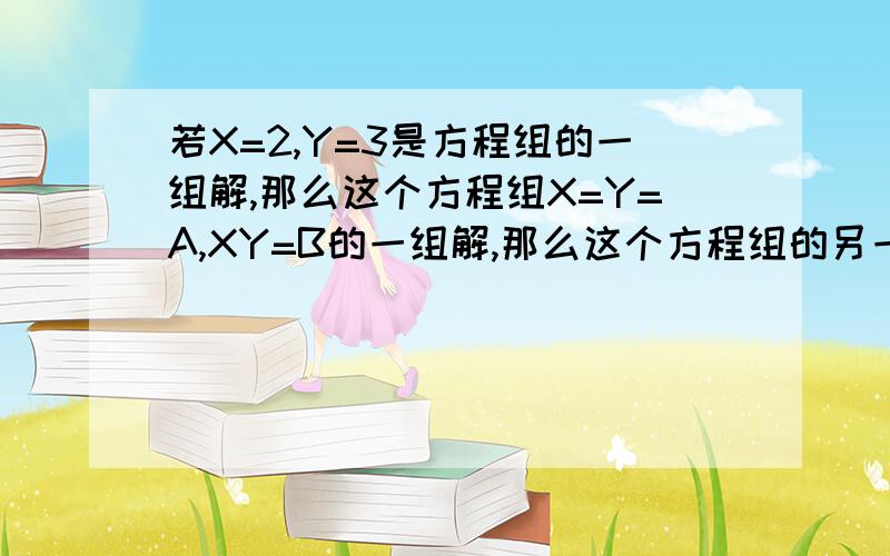 若X=2,Y=3是方程组的一组解,那么这个方程组X=Y=A,XY=B的一组解,那么这个方程组的另一个解是?