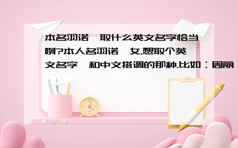 本名羽诺,取什么英文名字恰当咧?本人名羽诺,女.想取个英文名字,和中文搭调的那种.比如：周丽淇——Niki廖碧儿——Bernice 佘诗曼——Charmaine黎姿——Gigi 不例举啦,总之大家能为我想个吗?(