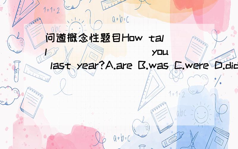 问道概念性题目How tall _________you last year?A.are B.was C.were D.did为什么不选D