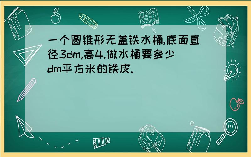 一个圆锥形无盖铁水桶,底面直径3dm,高4.做水桶要多少dm平方米的铁皮.