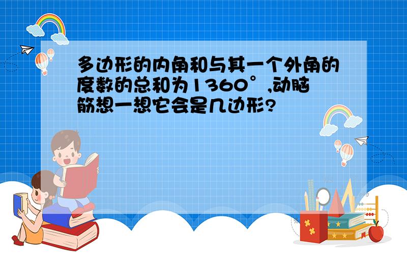 多边形的内角和与其一个外角的度数的总和为1360°,动脑筋想一想它会是几边形?