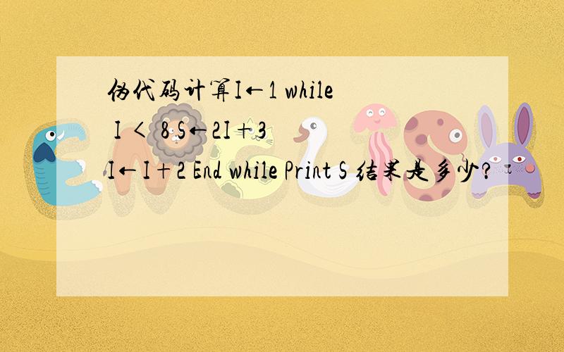 伪代码计算I←1 while I < 8 S←2I+3 I←I+2 End while Print S 结果是多少?