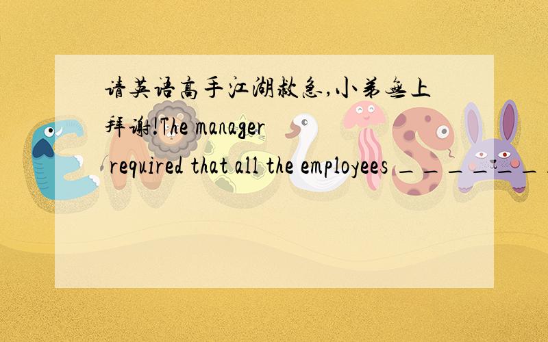 请英语高手江湖救急,小弟无上拜谢!The manager required that all the employees ________ at the office before 9:00 in the morning.A．will arrive    B.arrive      C.arrived        D.have arrived为什么呢?