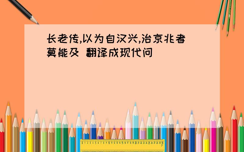 长老传,以为自汉兴,治京兆者莫能及 翻译成现代问