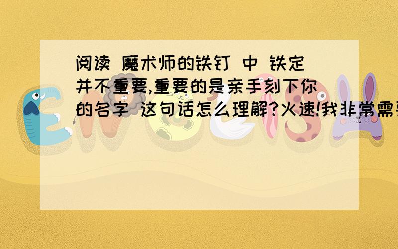 阅读 魔术师的铁钉 中 铁定并不重要,重要的是亲手刻下你的名字 这句话怎么理解?火速!我非常需要!