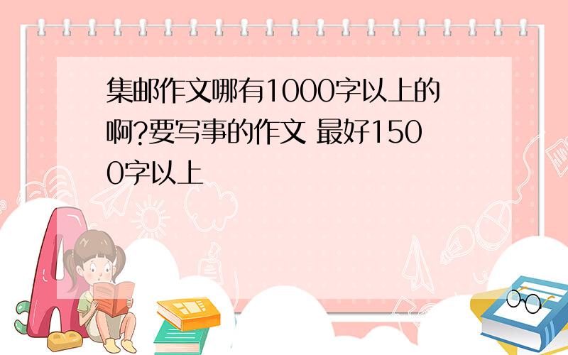 集邮作文哪有1000字以上的啊?要写事的作文 最好1500字以上