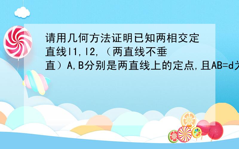 请用几何方法证明已知两相交定直线l1,l2,（两直线不垂直）A,B分别是两直线上的定点,且AB=d为定值,求AB中点P的轨迹.答案是焦点在两直线角平分线上的椭圆.请给出几何方法的证明（不要建系,