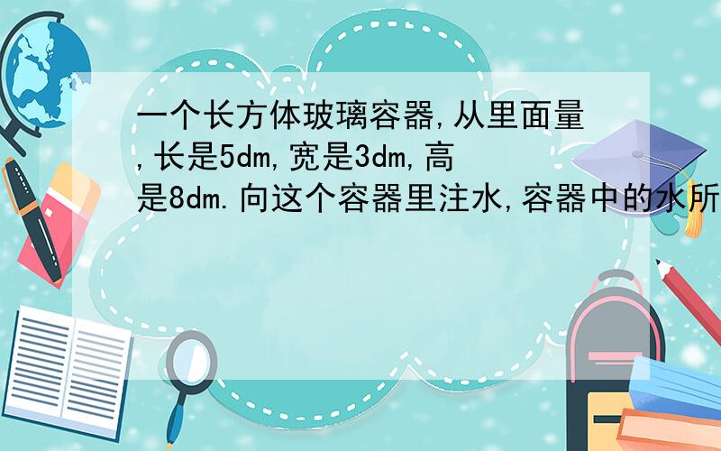 一个长方体玻璃容器,从里面量,长是5dm,宽是3dm,高是8dm.向这个容器里注水,容器中的水所形成的长方体第二次出现一组相对的面是正方形时,水的体积是几立方分米?