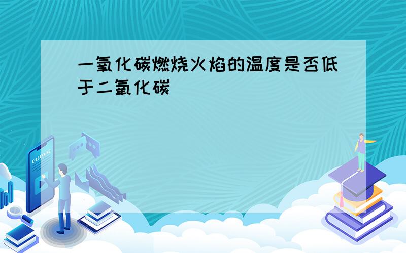 一氧化碳燃烧火焰的温度是否低于二氧化碳