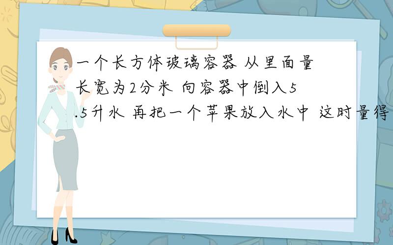 一个长方体玻璃容器 从里面量长宽为2分米 向容器中倒入5.5升水 再把一个苹果放入水中 这时量得容器内水深是15厘米 这个苹果的体积是多少