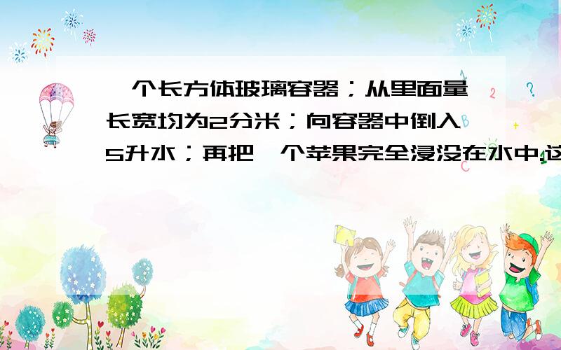 一个长方体玻璃容器；从里面量长宽均为2分米；向容器中倒入5升水；再把一个苹果完全浸没在水中.这时量得容器内水深是13厘米.这个苹果的体积是多少?