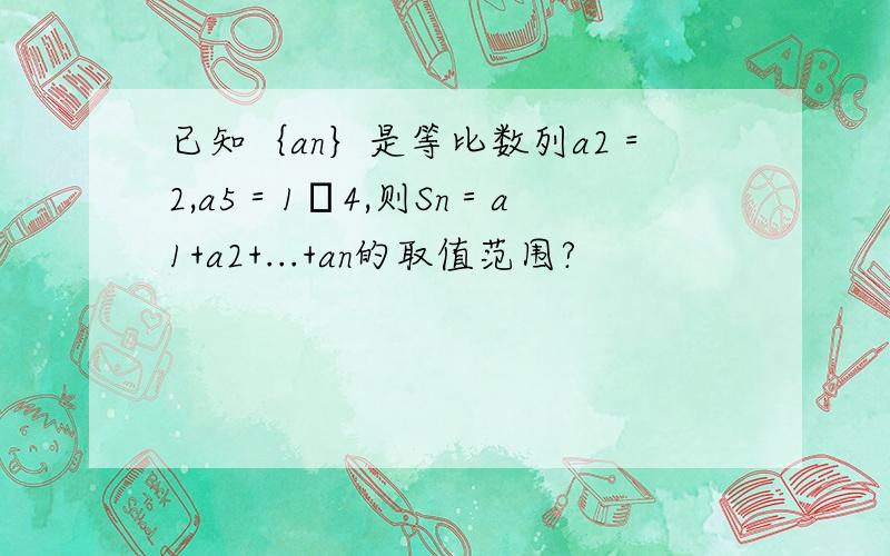 已知｛an｝是等比数列a2＝2,a5＝1╱4,则Sn＝a1+a2+...+an的取值范围?