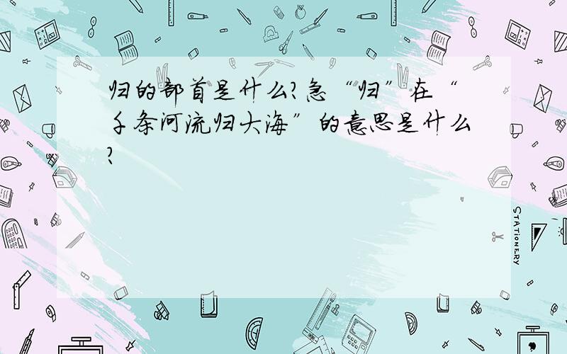 归的部首是什么?急“归”在“千条河流归大海”的意思是什么？