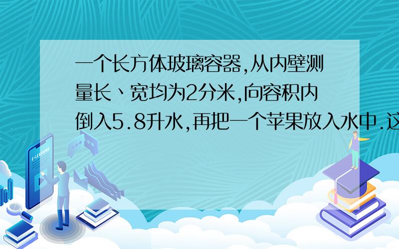 一个长方体玻璃容器,从内壁测量长丶宽均为2分米,向容积内倒入5.8升水,再把一个苹果放入水中.这时量得容器内的水深是15厘米.你知道这个苹果的体积是多少?