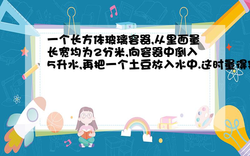 一个长方体玻璃容器,从里面量长宽均为2分米,向容器中倒入5升水,再把一个土豆放入水中.这时量得容器内的水深是13厘米.这个土豆的体积是多少?