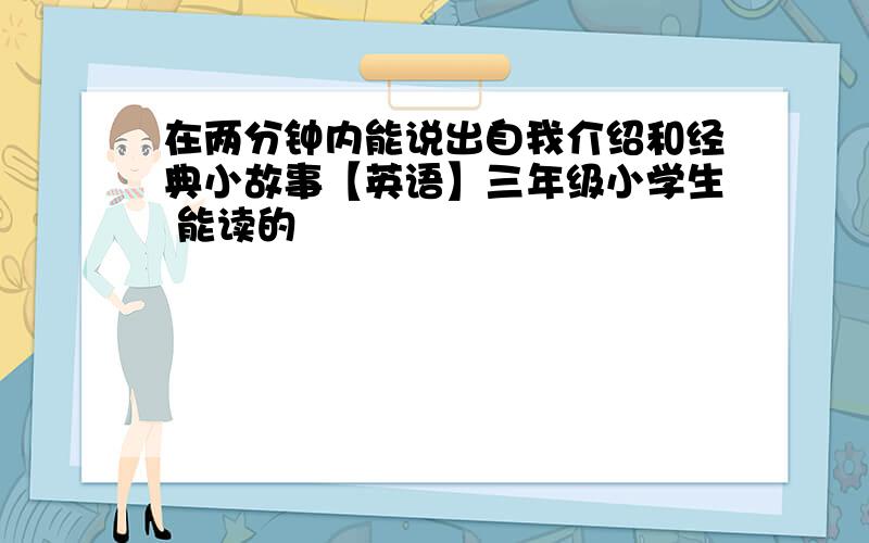 在两分钟内能说出自我介绍和经典小故事【英语】三年级小学生 能读的