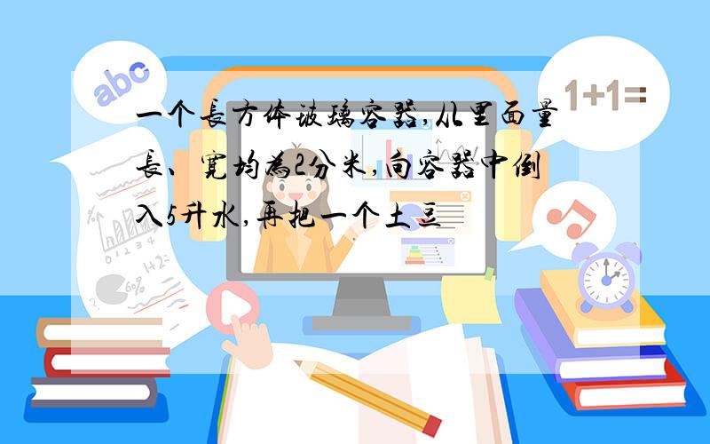 一个长方体玻璃容器,从里面量长、宽均为2分米,向容器中倒入5升水,再把一个土豆