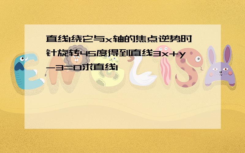 直线l绕它与x轴的焦点逆势时针旋转45度得到直线3x+y-3=0求直线l