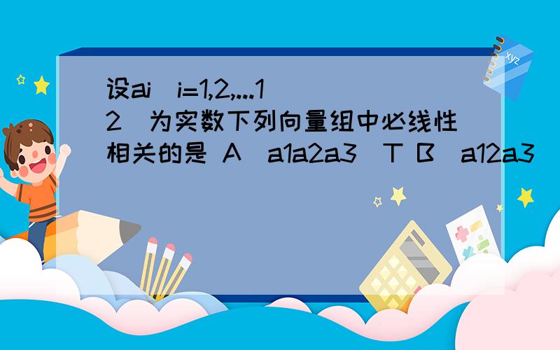 设ai(i=1,2,...12)为实数下列向量组中必线性相关的是 A(a1a2a3)T B(a12a3)T,(a4a5a6)TC(a1a2a3)T,(a4a5a6)T,(a7a8a9)TD(a1a2a3)T,(a4a5a6)T,(a7a8a9)T,(a10a11a12)T