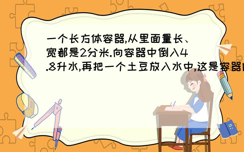 一个长方体容器,从里面量长、宽都是2分米.向容器中倒入4.8升水,再把一个土豆放入水中,这是容器内的水深是13厘米.这个土豆的体积是多少?