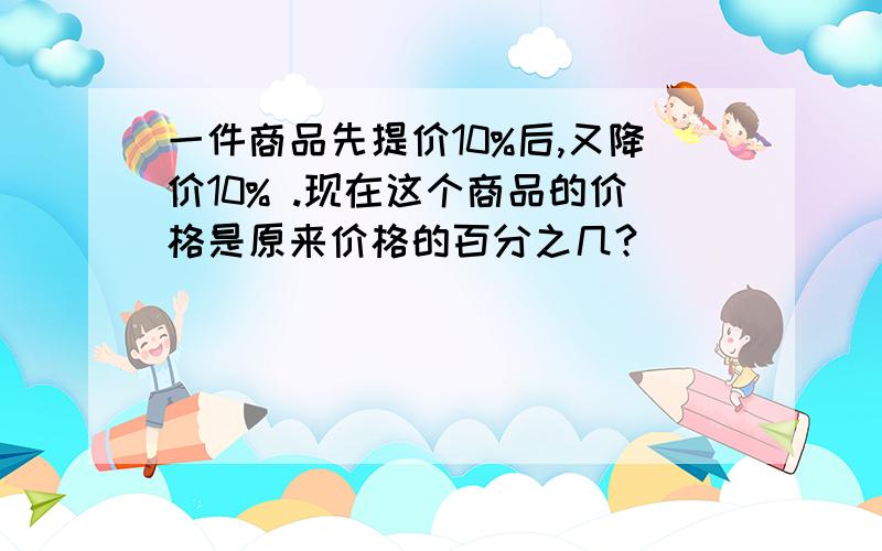 一件商品先提价10%后,又降价10% .现在这个商品的价格是原来价格的百分之几?